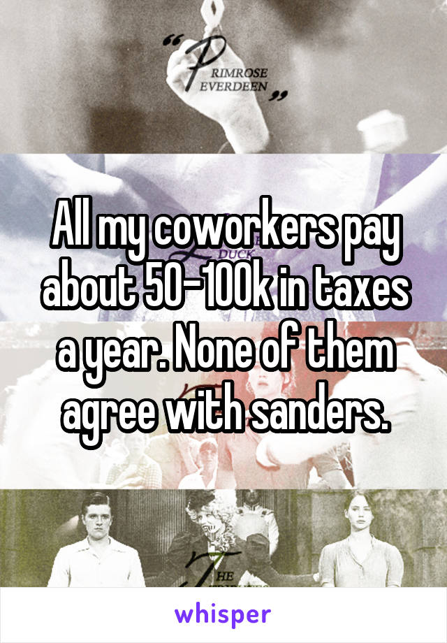 All my coworkers pay about 50-100k in taxes a year. None of them agree with sanders.