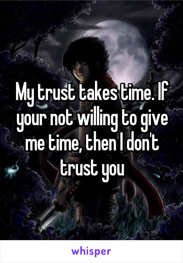 My trust takes time. If your not willing to give me time, then I don't trust you