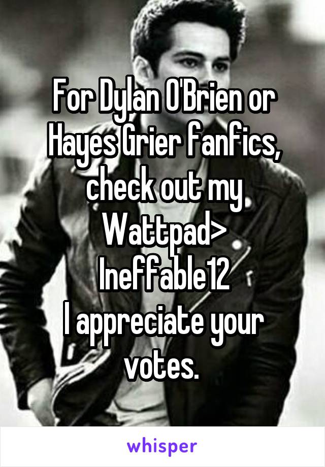 For Dylan O'Brien or Hayes Grier fanfics, check out my Wattpad>
Ineffable12
I appreciate your votes. 
