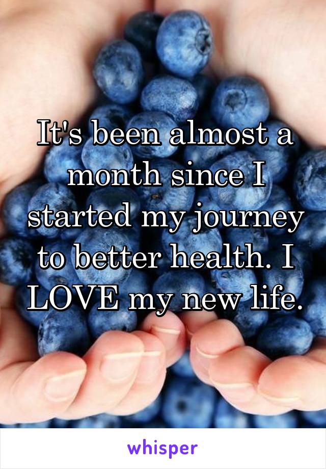 It's been almost a month since I started my journey to better health. I LOVE my new life. 