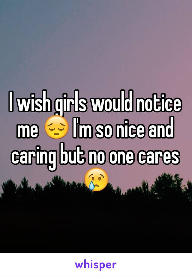 I wish girls would notice me 😔 I'm so nice and caring but no one cares 😢