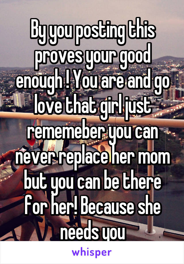 By you posting this proves your good enough ! You are and go love that girl just rememeber you can never replace her mom but you can be there for her! Because she needs you
