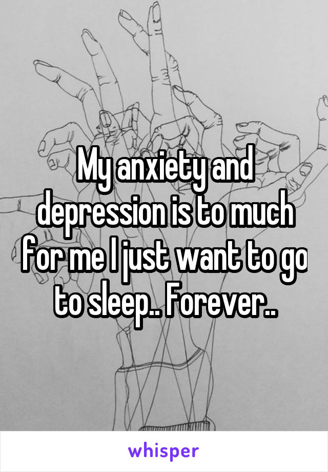 My anxiety and depression is to much for me I just want to go to sleep.. Forever..