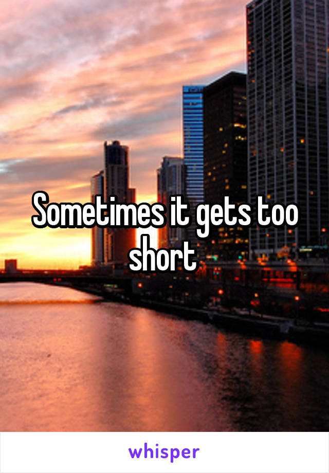 Sometimes it gets too short 