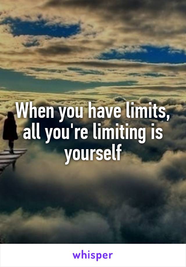 When you have limits, all you're limiting is yourself