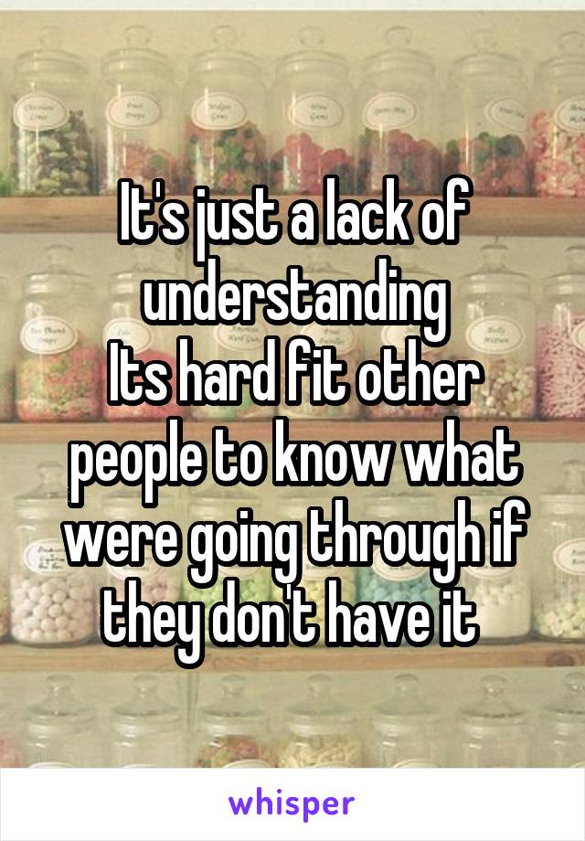 It's just a lack of understanding
Its hard fit other people to know what were going through if they don't have it 