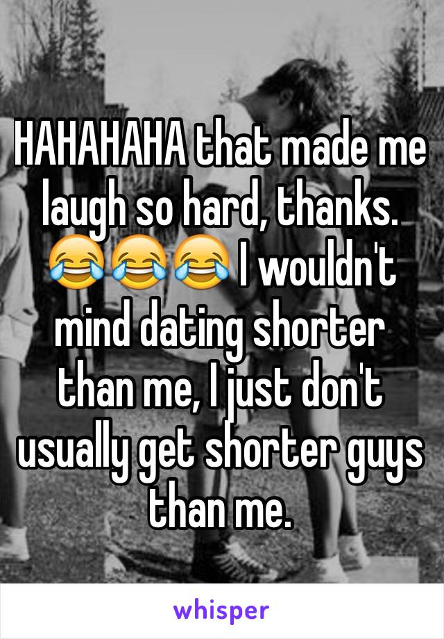 HAHAHAHA that made me laugh so hard, thanks. 😂😂😂 I wouldn't mind dating shorter than me, I just don't usually get shorter guys than me. 