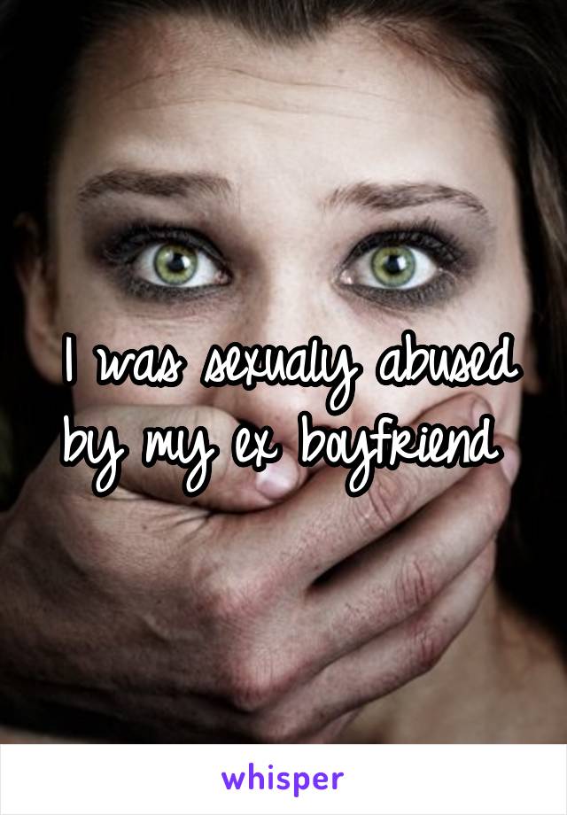 I was sexualy abused by my ex boyfriend 