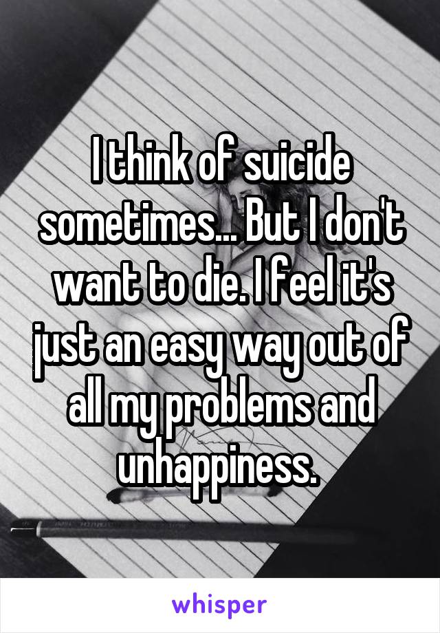 I think of suicide sometimes... But I don't want to die. I feel it's just an easy way out of all my problems and unhappiness. 