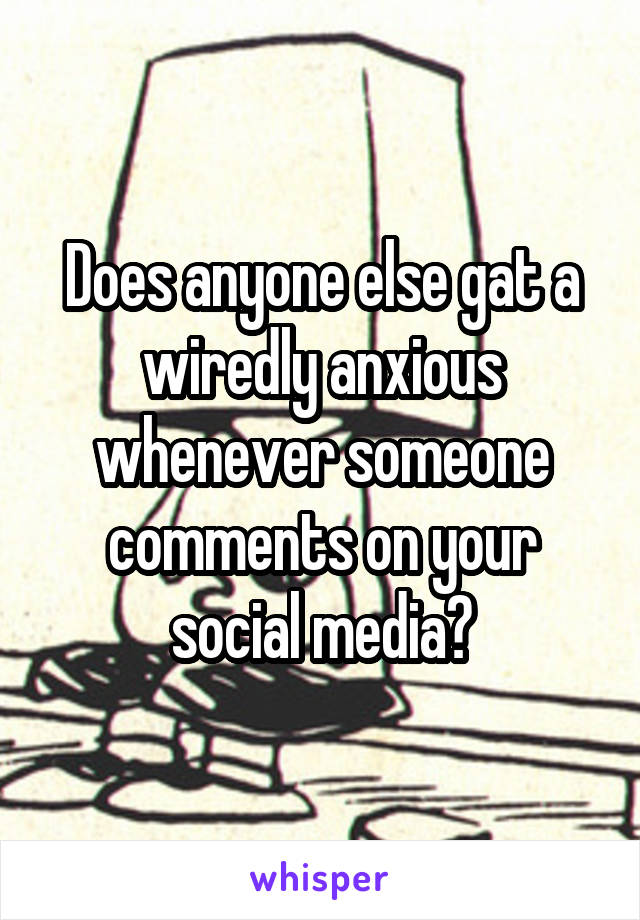 Does anyone else gat a wiredly anxious whenever someone comments on your social media?