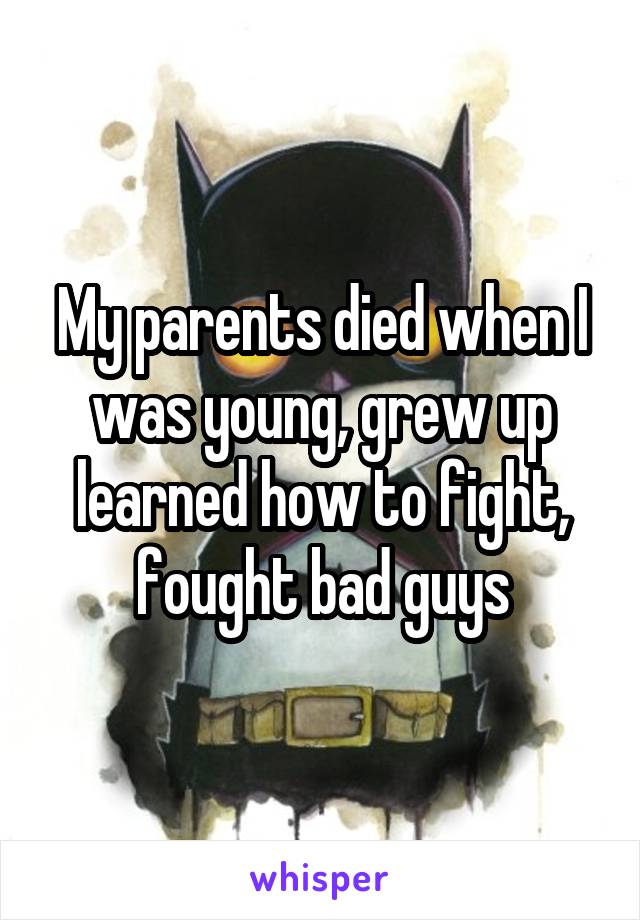 My parents died when I was young, grew up learned how to fight, fought bad guys