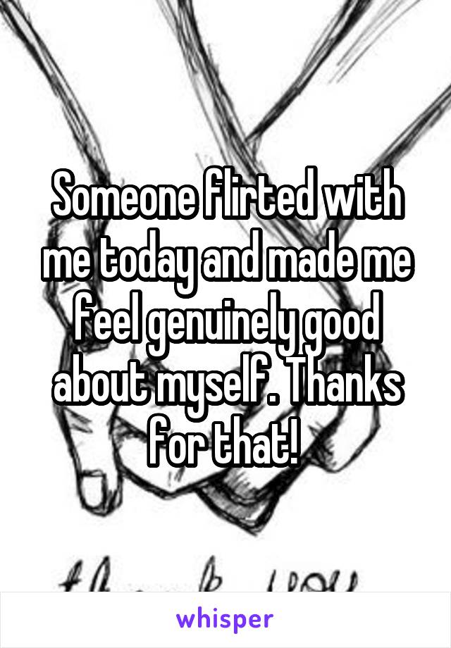 Someone flirted with me today and made me feel genuinely good about myself. Thanks for that! 