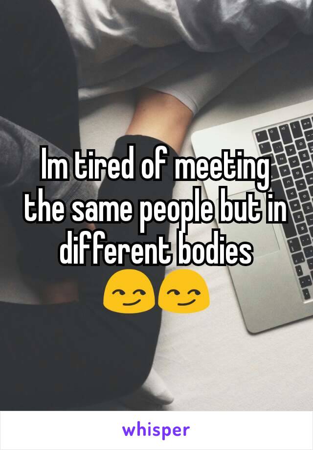 Im tired of meeting the same people but in different bodies 😏😏