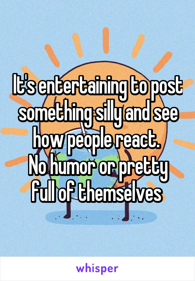 It's entertaining to post something silly and see how people react. 
No humor or pretty full of themselves 
