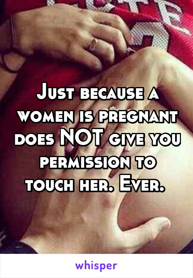 Just because a women is pregnant does NOT give you permission to touch her. Ever. 