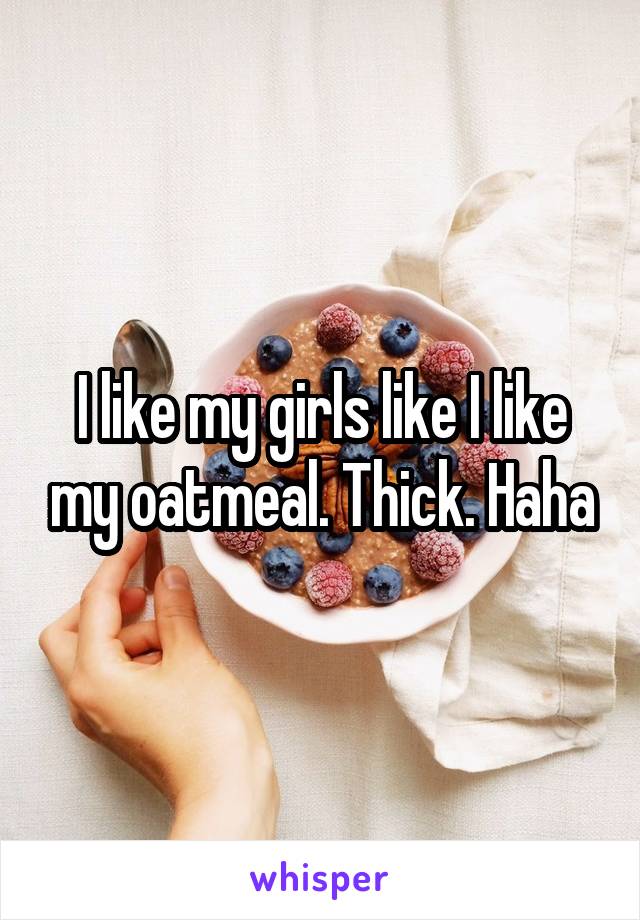 I like my girls like I like my oatmeal. Thick. Haha