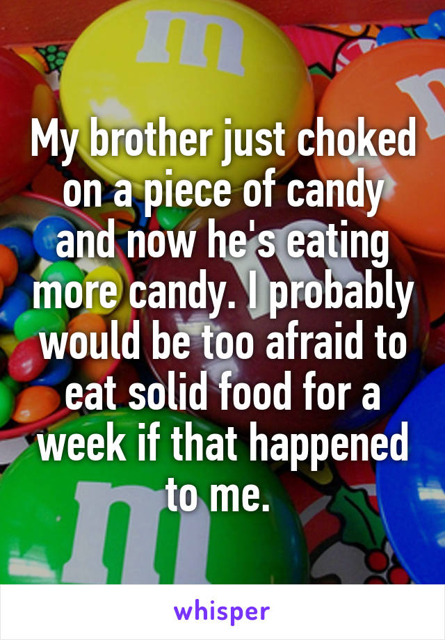 My brother just choked on a piece of candy and now he's eating more candy. I probably would be too afraid to eat solid food for a week if that happened to me. 