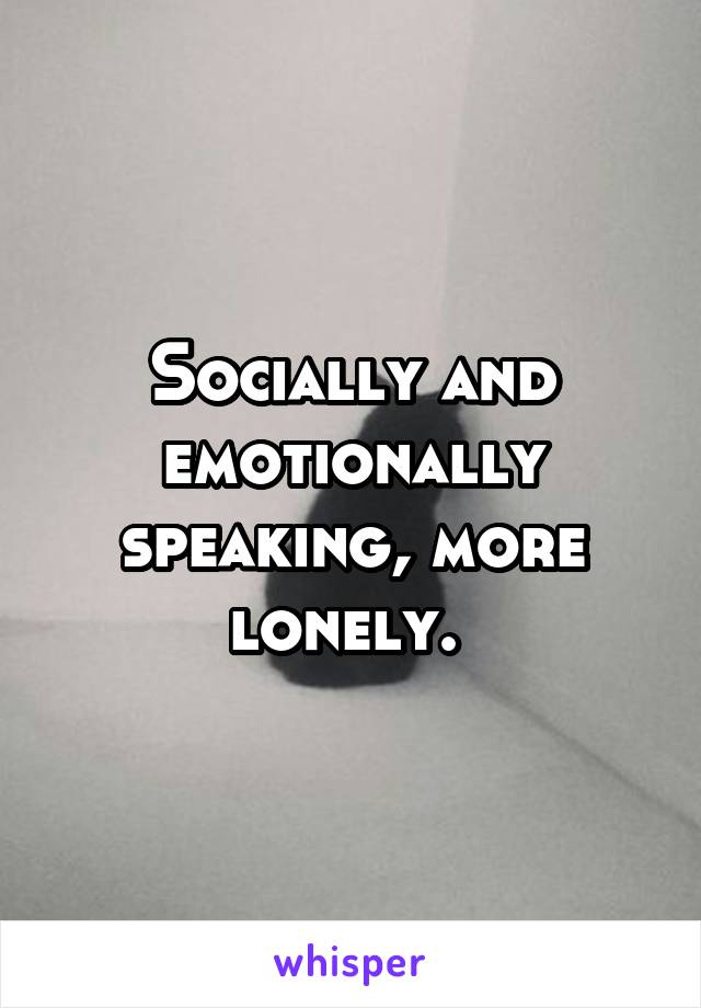Socially and emotionally speaking, more lonely. 