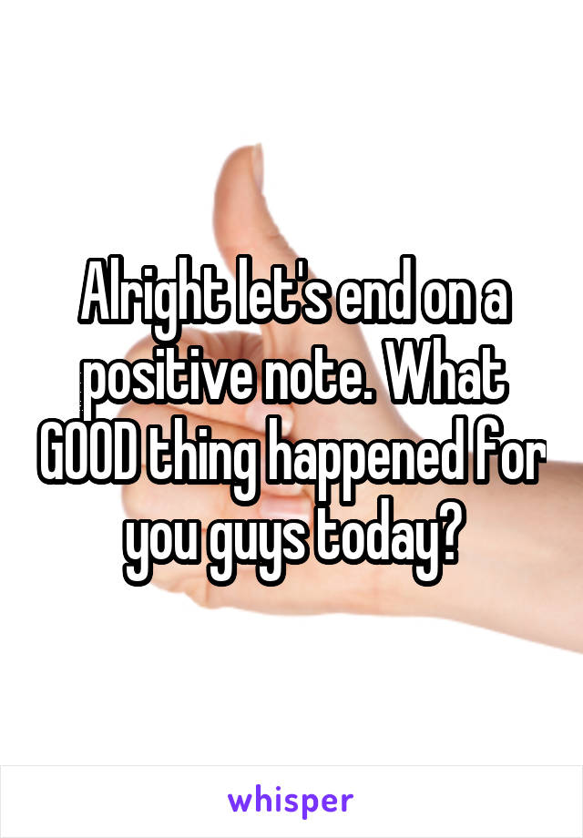 Alright let's end on a positive note. What GOOD thing happened for you guys today?
