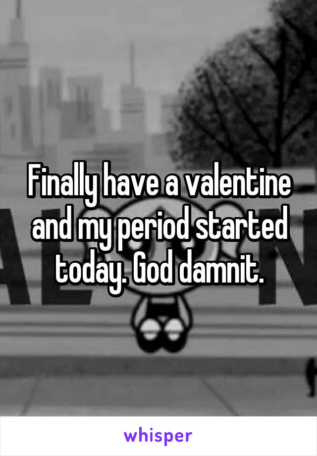 Finally have a valentine and my period started today. God damnit.
