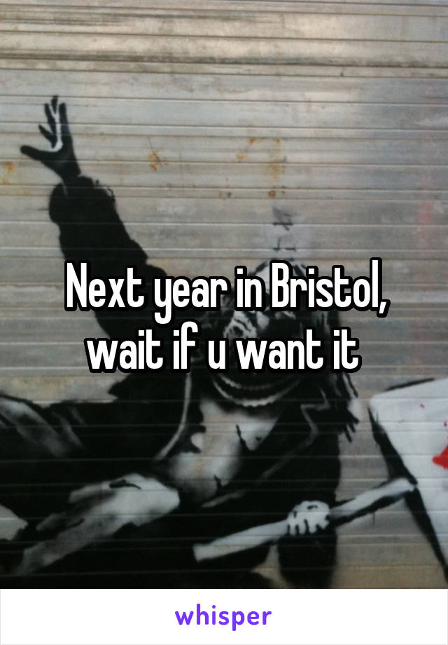 Next year in Bristol, wait if u want it 