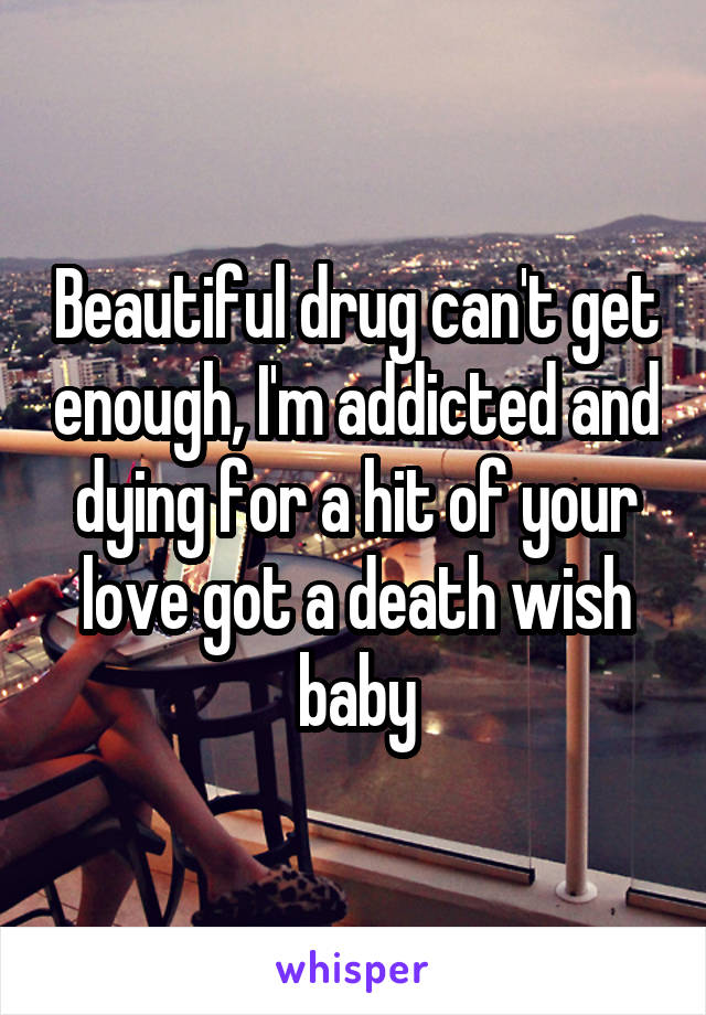 Beautiful drug can't get enough, I'm addicted and dying for a hit of your love got a death wish baby