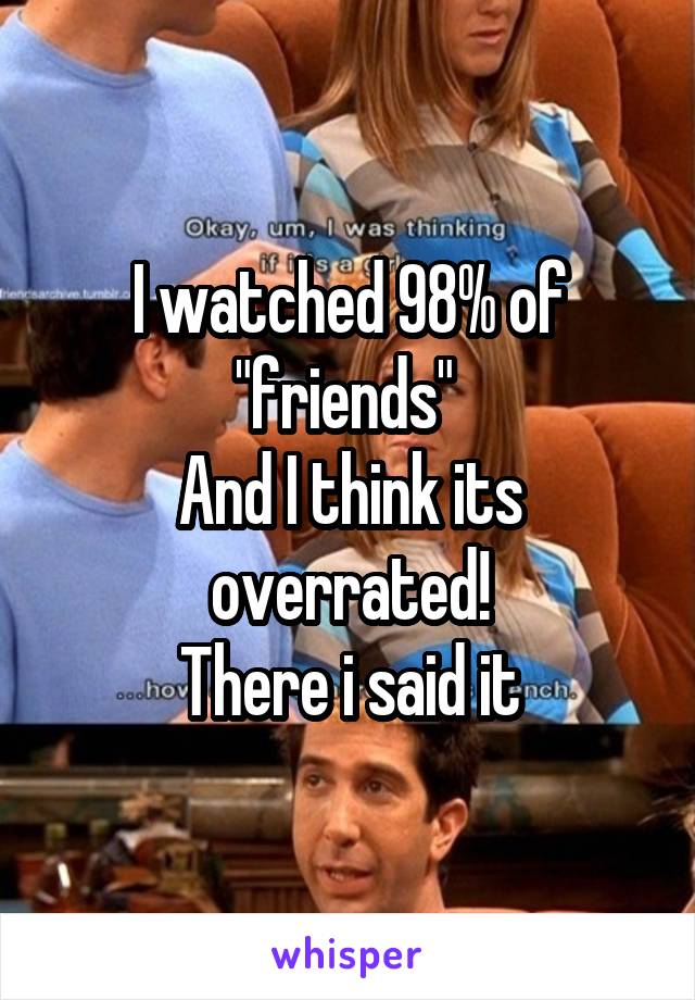 I watched 98% of "friends" 
And I think its overrated!
There i said it