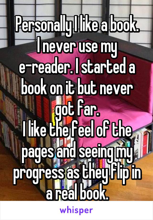 Personally I like a book.
I never use my e-reader. I started a book on it but never got far.
I like the feel of the pages and seeing my progress as they flip in a real book.