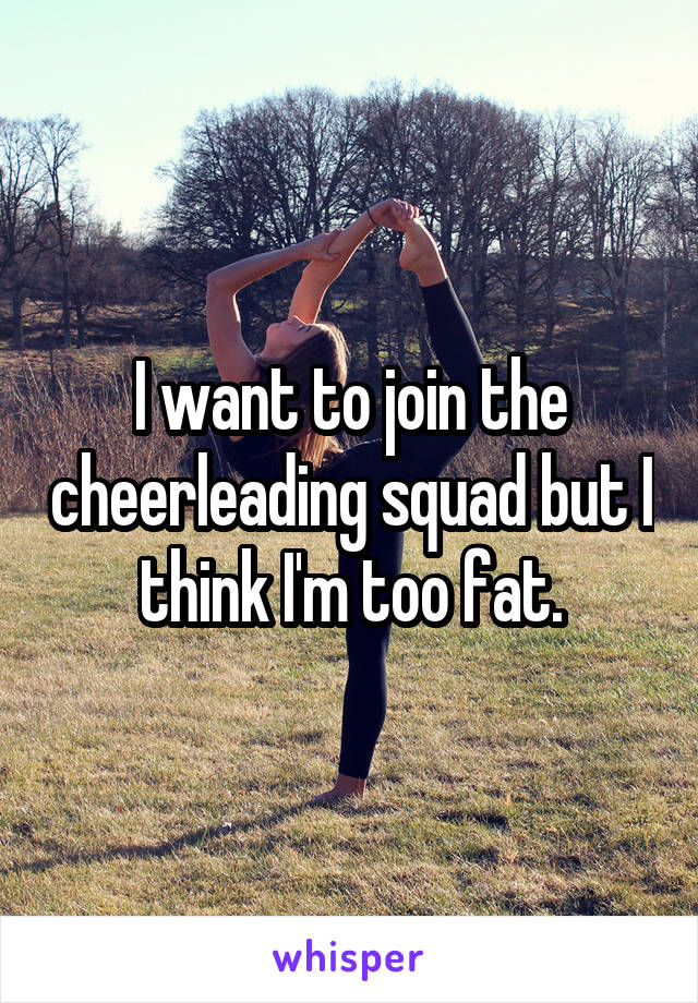 I want to join the cheerleading squad but I think I'm too fat.