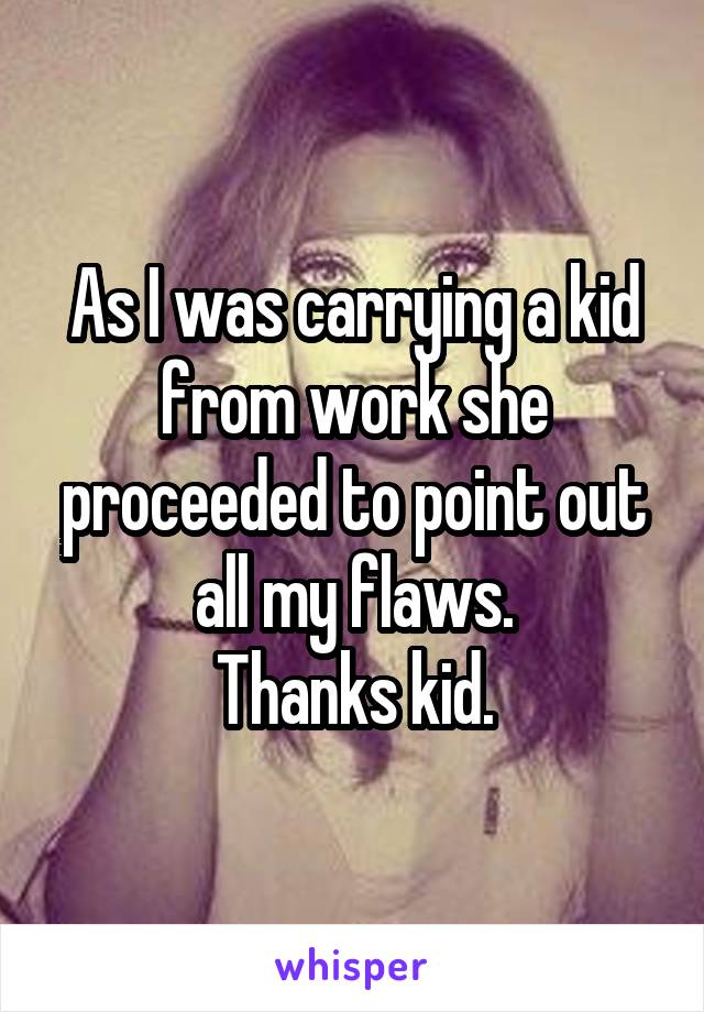 As I was carrying a kid from work she proceeded to point out all my flaws.
Thanks kid.