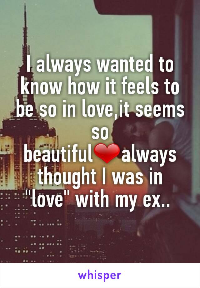 I always wanted to know how it feels to be so in love,it seems so beautiful❤always thought I was in "love" with my ex.. 