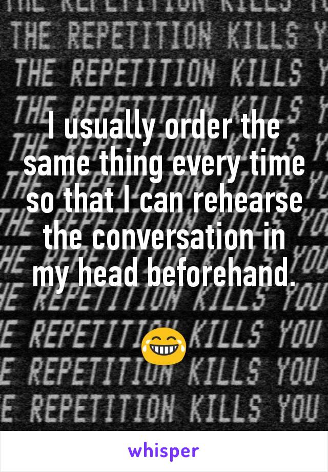 I usually order the same thing every time so that I can rehearse the conversation in my head beforehand.

😂