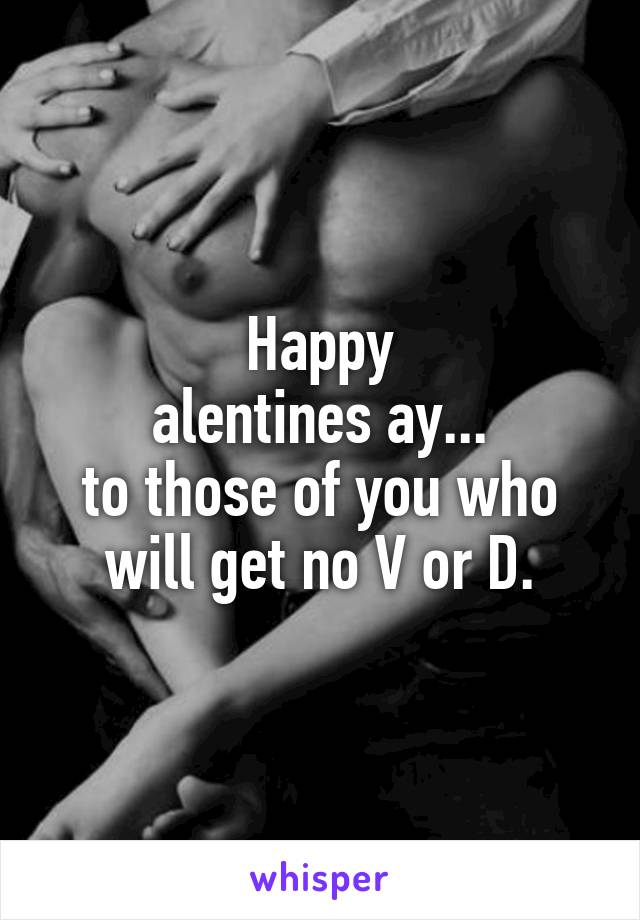 Happy
alentines ay...
to those of you who will get no V or D.