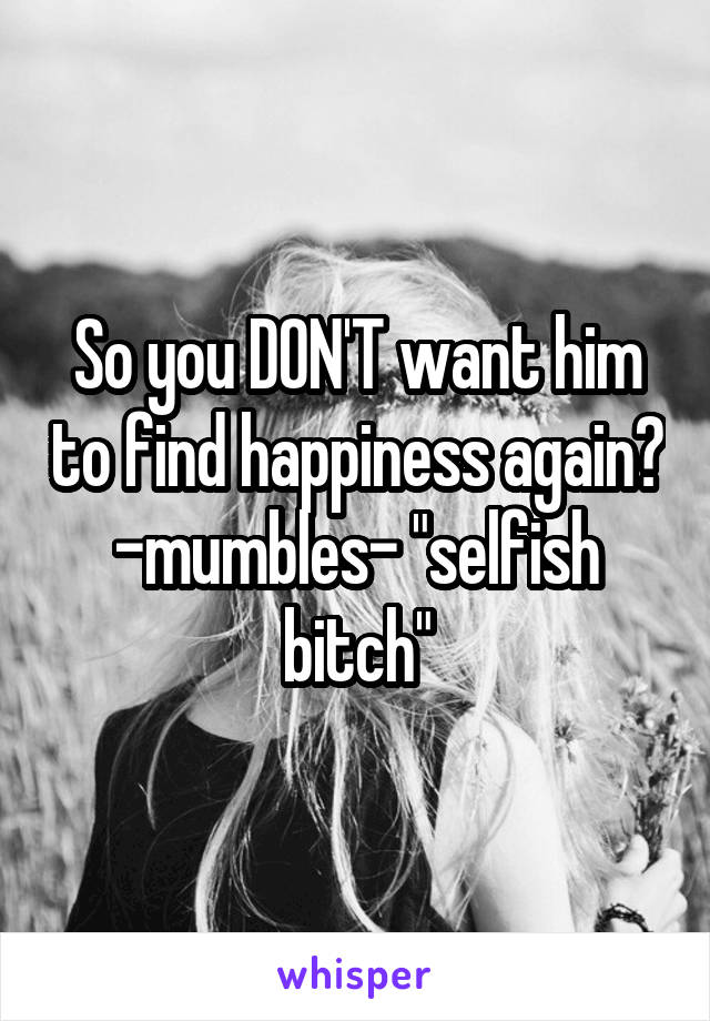 So you DON'T want him to find happiness again?
-mumbles- "selfish bitch"