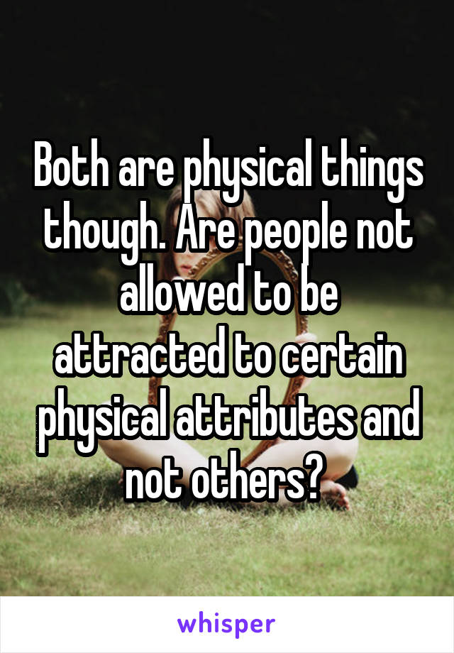 Both are physical things though. Are people not allowed to be attracted to certain physical attributes and not others? 