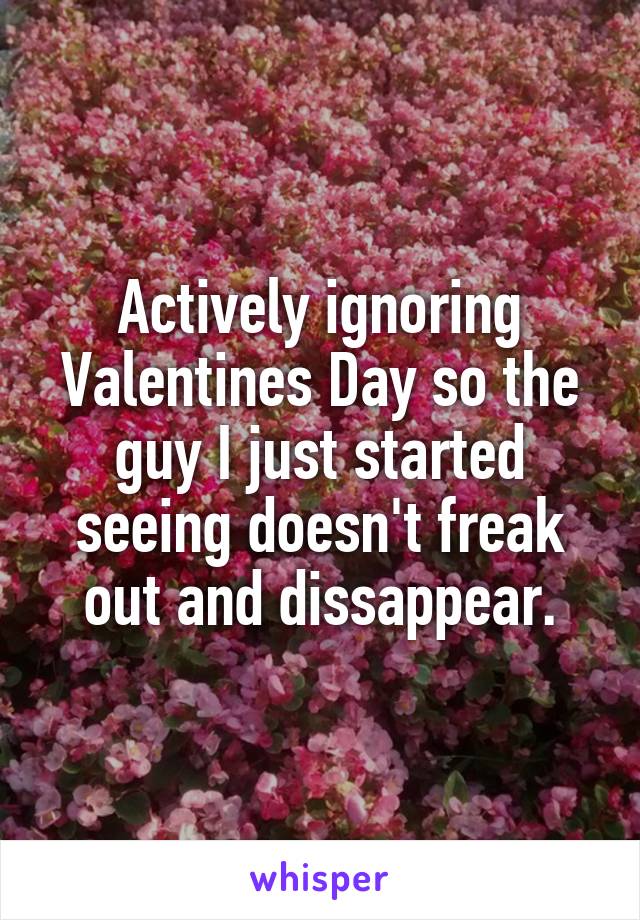Actively ignoring Valentines Day so the guy I just started seeing doesn't freak out and dissappear.