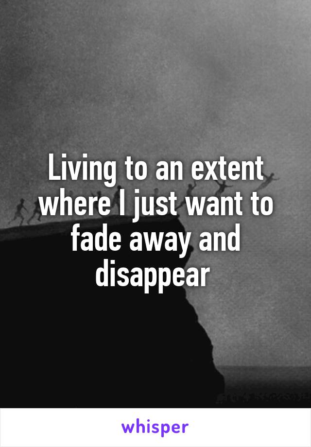 Living to an extent where I just want to fade away and disappear 