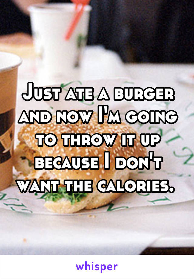 Just ate a burger and now I'm going to throw it up because I don't want the calories. 