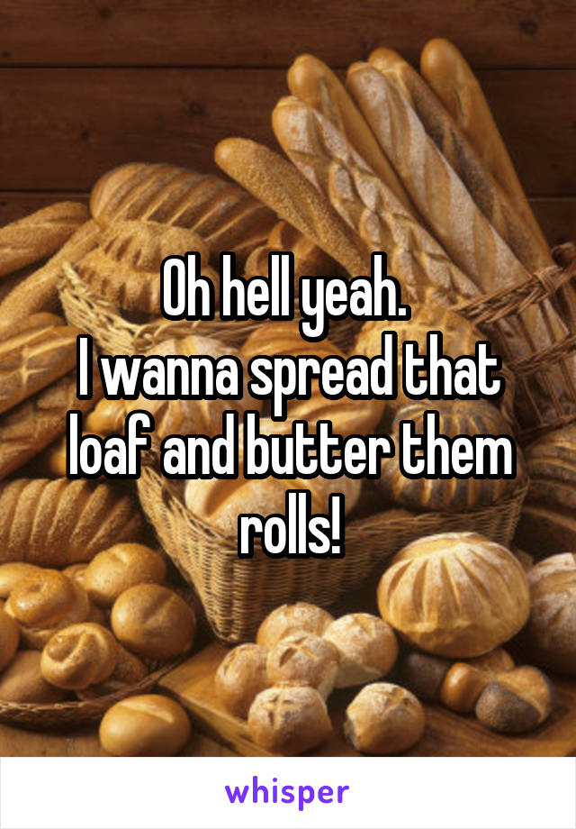 Oh hell yeah. 
I wanna spread that loaf and butter them rolls!