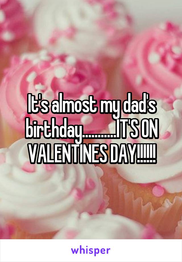 It's almost my dad's birthday...........IT'S ON VALENTINES DAY!!!!!!