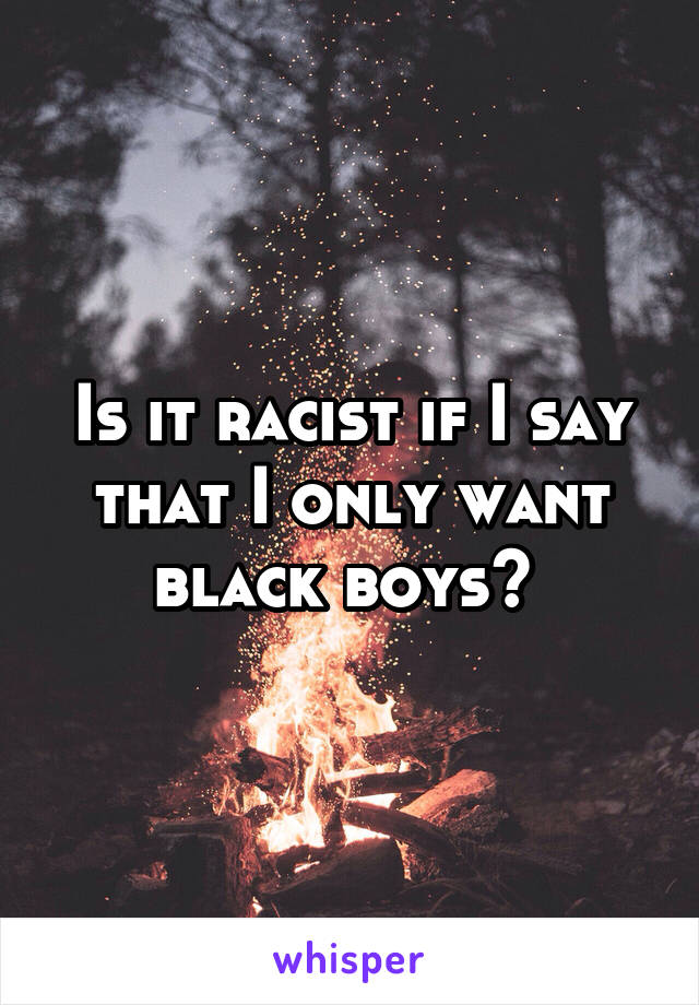 Is it racist if I say that I only want black boys? 