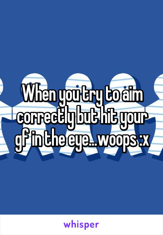 When you try to aim correctly but hit your gf in the eye...woops :x