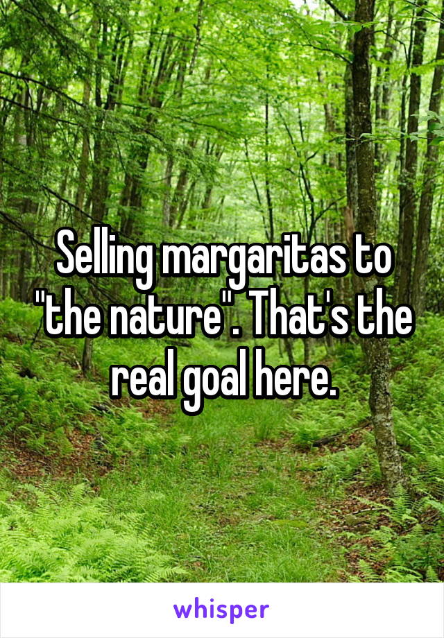 Selling margaritas to "the nature". That's the real goal here.