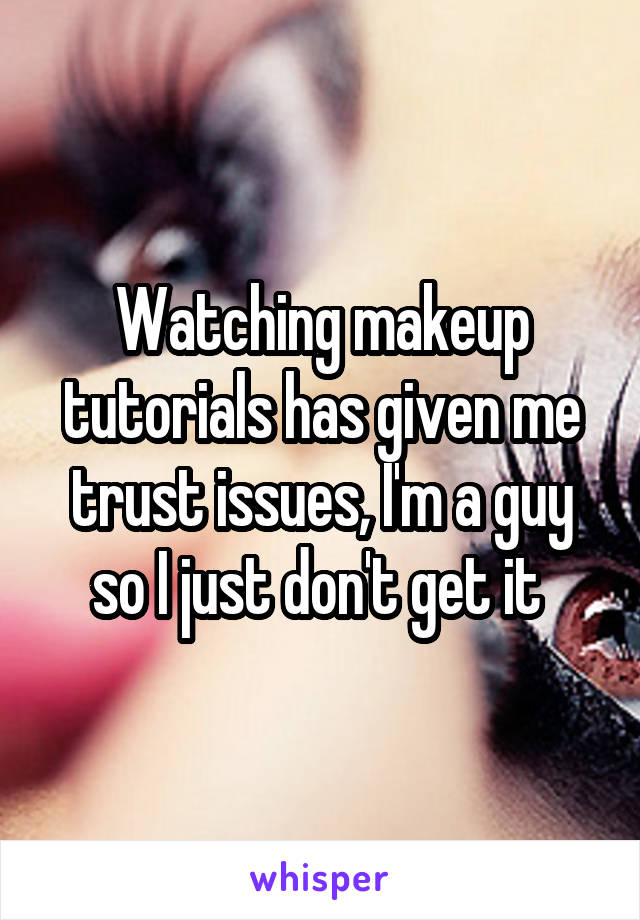 Watching makeup tutorials has given me trust issues, I'm a guy so I just don't get it 