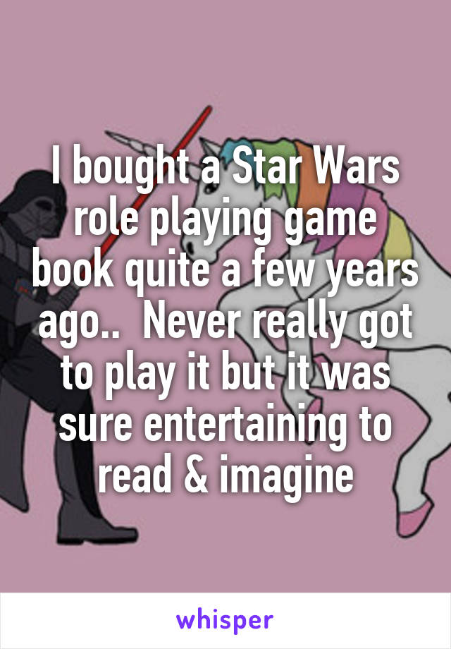 I bought a Star Wars role playing game book quite a few years ago..  Never really got to play it but it was sure entertaining to read & imagine