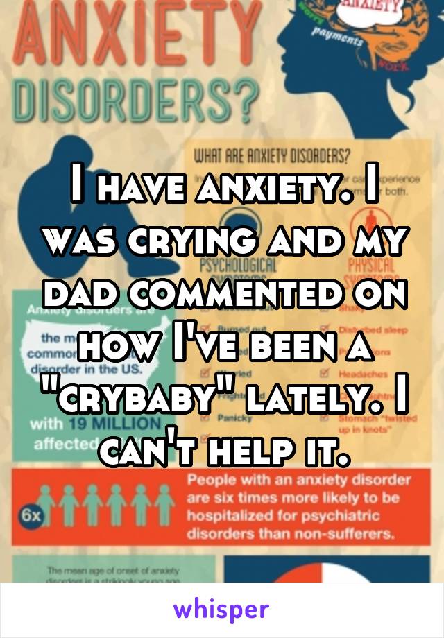 I have anxiety. I was crying and my dad commented on how I've been a "crybaby" lately. I can't help it.