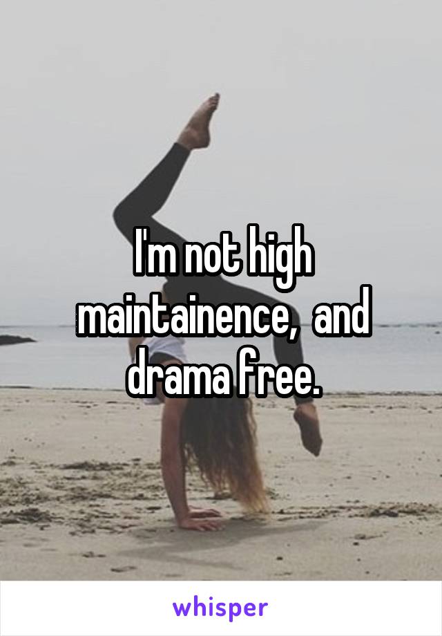 I'm not high maintainence,  and drama free.