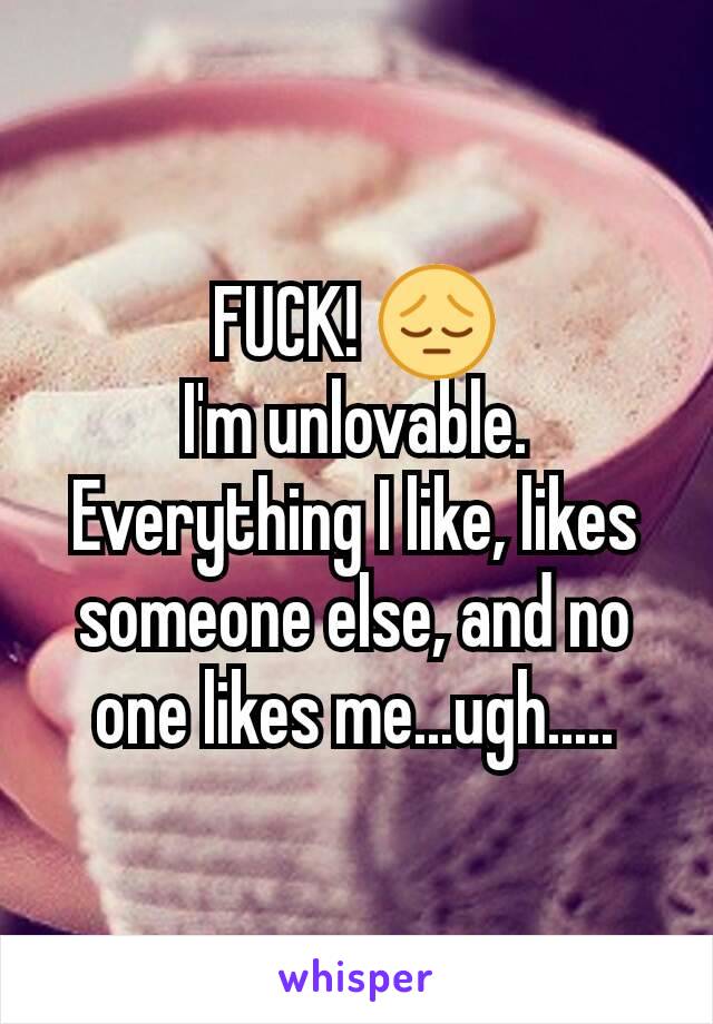 FUCK! 😔
I'm unlovable. Everything I like, likes someone else, and no one likes me...ugh.....