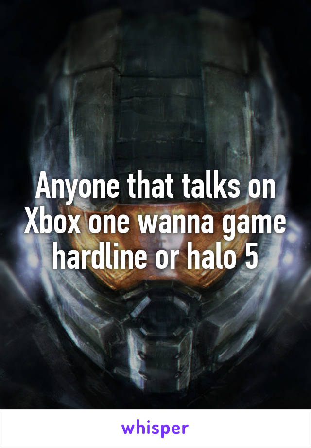 Anyone that talks on Xbox one wanna game hardline or halo 5