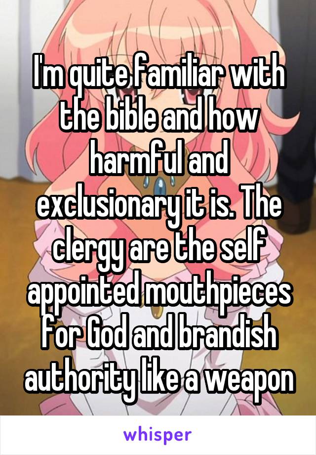 I'm quite familiar with the bible and how harmful and exclusionary it is. The clergy are the self appointed mouthpieces for God and brandish authority like a weapon
